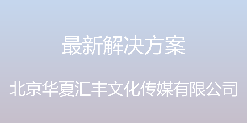 最新解决方案 - 北京华夏汇丰文化传媒有限公司